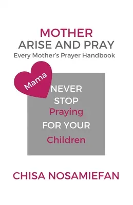 Mère, lève-toi et prie : Le manuel de prière de chaque mère - Mother Arise and Pray: Every Mother's Prayer Handbook