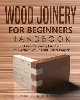 Manuel d'ébénisterie pour les débutants : Le guide essentiel de la menuiserie avec des outils, des techniques, des conseils et des projets de départ - Wood Joinery for Beginners Handbook: The Essential Joinery Guide with Tools, Techniques, Tips and Starter Projects