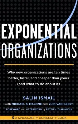 Les organisations exponentielles : Pourquoi les nouvelles organisations sont dix fois meilleures, plus rapides et moins chères que les vôtres (et ce qu'il faut faire) - Exponential Organizations: Why New Organizations Are Ten Times Better, Faster, and Cheaper Than Yours (and What to Do about It)