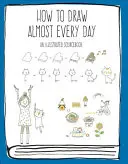 Comment dessiner presque tous les jours : Un livre de référence illustré - How to Draw Almost Every Day: An Illustrated Sourcebook
