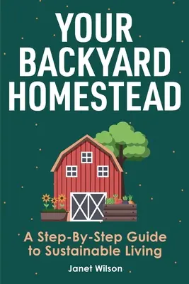 Your Backyard Homestead : Un guide pas à pas pour une vie durable - Your Backyard Homestead: A Step-By-Step Guide to Sustainable Living