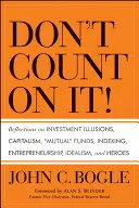 Ne comptez pas dessus ! Réflexions sur les illusions de l'investissement, le capitalisme, les fonds communs de placement, l'indexation, l'esprit d'entreprise, l'idéalisme et les héros - Don't Count on It! Reflections on Investment Illusions, Capitalism, Mutual Funds, Indexing, Entrepreneurship, Idealism, and Heroes