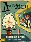 A comme Atome : Un alphabet du milieu du siècle : Un alphabet du milieu du siècle - A is for Atom: A Midcentury Alphabet: A Midcentury Alphabet