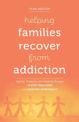 Aider les familles à se remettre d'une dépendance : Faire face, grandir et guérir grâce aux pratiques en 12 étapes et à la spiritualité ignatienne - Helping Families Recover from Addiction: Coping, Growing, and Healing Through 12-Step Practices and Ignatian Spirituality