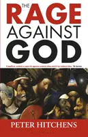 Rage Against God (Hitchens Peter (Journaliste et commentateur britannique)) - Rage Against God (Hitchens Peter (Journalist and Commentator UK))