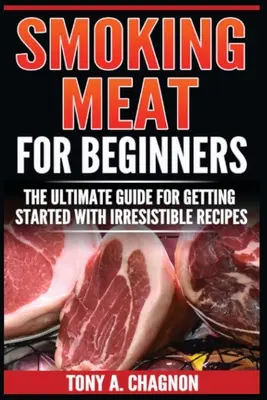 Smoking Meat For Beginners : Le guide ultime pour débuter avec des recettes irrésistibles - Smoking Meat For Beginners: The Ultimate Guide For Getting Started With Irresistible Recipes