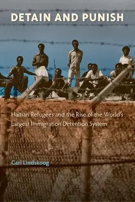 Detain and Punish : Haitian Refugees and the Rise of the Largest Immigration Detention System (Détenir et punir : les réfugiés haïtiens et la montée du plus grand système de détention d'immigrants au monde) - Detain and Punish: Haitian Refugees and the Rise of the World's Largest Immigration Detention System