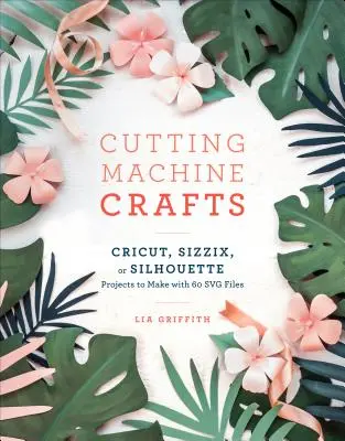 Cutting Machine Crafts with Your Cricut, Sizzix, or Silhouette : Projets à réaliser à la machine à découper avec 60 fichiers Svg - Cutting Machine Crafts with Your Cricut, Sizzix, or Silhouette: Die Cutting Machine Projects to Make with 60 Svg Files