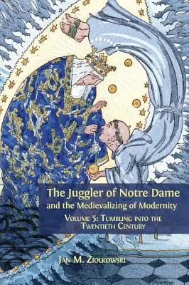 Le jongleur de Notre-Dame et la médiévalisation de la modernité : Volume 5 : La dégringolade dans le vingtième siècle - The Juggler of Notre Dame and the Medievalizing of Modernity: Volume 5: Tumbling into the Twentieth Century