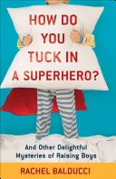 Comment faire entrer un super-héros dans la maison ? Et autres délicieux mystères de l'éducation des garçons - How Do You Tuck in a Superhero?: And Other Delightful Mysteries of Raising Boys