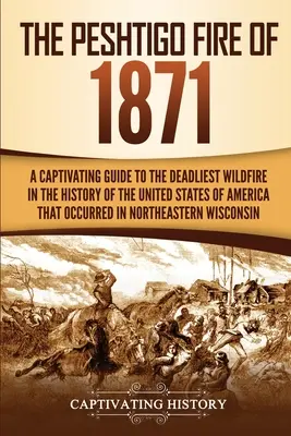 L'incendie de Peshtigo en 1871 : Un guide captivant sur l'incendie le plus meurtrier de l'histoire des États-Unis d'Amérique qui s'est produit dans le nord-est du pays. - The Peshtigo Fire of 1871: A Captivating Guide to the Deadliest Wildfire in the History of the United States of America That Occurred in Northeas