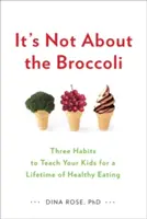 Ce n'est pas une question de brocoli : trois habitudes à inculquer à vos enfants pour qu'ils mangent sainement toute leur vie - It's Not about the Broccoli: Three Habits to Teach Your Kids for a Lifetime of Healthy Eating