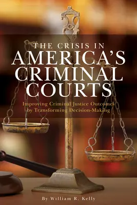 La crise des tribunaux pénaux américains : Améliorer les résultats de la justice pénale en transformant la prise de décision - The Crisis in America's Criminal Courts: Improving Criminal Justice Outcomes by Transforming Decision-Making