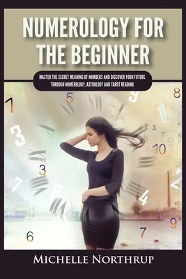 La numérologie pour les débutants : Maîtriser la signification secrète des nombres et découvrir son avenir par la numérologie, l'astrologie et le tarot - Numerology For The Beginner: Master the Secret Meaning of Numbers and Discover Your Future through Numerology, Astrology and Tarot Reading