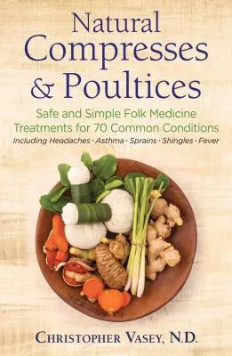 Compresses et cataplasmes naturels : Traitements sûrs et simples de médecine populaire pour 70 affections courantes - Natural Compresses and Poultices: Safe and Simple Folk Medicine Treatments for 70 Common Conditions