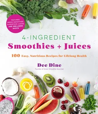 Smoothies et jus à 4 ingrédients : 100 recettes faciles et nutritives pour une santé durable - 4-Ingredient Smoothies + Juices: 100 Easy, Nutritious Recipes for Lifelong Health