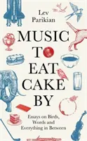 De la musique pour manger du gâteau - Essais sur les oiseaux, les mots et tout ce qui se trouve entre les deux - Music to Eat Cake By - Essays on Birds, Words and Everything in Between