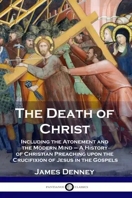 La mort du Christ : La mort du Christ, y compris l'expiation et l'esprit moderne - Une histoire de la prédication chrétienne sur la crucifixion de Jésus dans le Go - The Death of Christ: Including the Atonement and the Modern Mind - A History of Christian Preaching upon the Crucifixion of Jesus in the Go