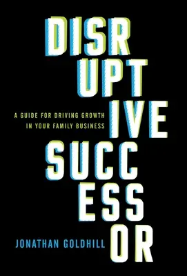 Le successeur perturbateur : Un guide pour stimuler la croissance de votre entreprise familiale - Disruptive Successor: A Guide for Driving Growth in Your Family Business