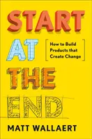 Commencer par la fin : Comment construire des produits qui créent le changement - Start at the End: How to Build Products That Create Change