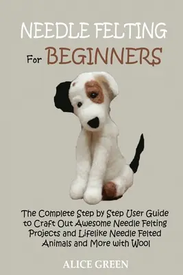 Le feutrage à l'aiguille pour les débutants : Le guide complet de l'utilisateur, étape par étape, pour créer de superbes projets de feutrage à l'aiguille et des animaux en feutre à l'aiguille dignes de la vie a - Needle Felting for Beginners: The Complete Step by Step User Guide to Craft Out Awesome Needle Felting Projects and Lifelike Needle Felted Animals a