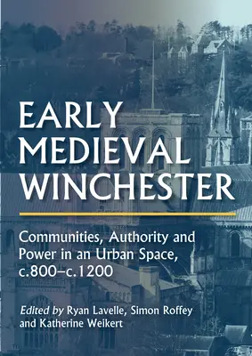 Winchester au début du Moyen Âge : Communautés, autorité et pouvoir dans un espace urbain, C.800-C.1200 - Early Medieval Winchester: Communities, Authority and Power in an Urban Space, C.800-C.1200