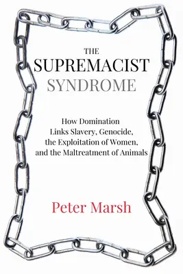 Le syndrome suprématiste : comment la domination sous-tend l'esclavage, le génocide, l'exploitation des femmes et la maltraitance des animaux - The Supremacist Syndrome: How Domination Underpins Slavery, Genocide, the Exploitation of Women, and the Maltreatment of Animals