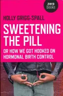 L'édulcoration de la pilule : Ou comment nous sommes devenus accros à la contraception hormonale - Sweetening the Pill: Or How We Got Hooked on Hormonal Birth Control