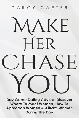 Faites en sorte qu'elle vous poursuive : Conseils pour les rencontres de jour, découvrez où rencontrer des femmes, comment les aborder et les attirer pendant la journée. - Make Her Chase You: Day Game Dating Advice, Discover Where To Meet Women, How To Approach Women & Attract Women During The Day