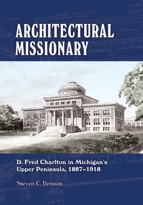 Missionnaire de l'architecture : D. Fred Charlton dans la péninsule supérieure du Michigan, 1887-1918 - Architectural Missionary: D. Fred Charlton in Michigan's Upper Peninsula, 1887-1918