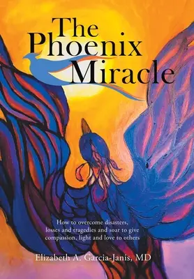 Le miracle de Phoenix : Comment surmonter les désastres, les pertes et les tragédies et s'élever pour donner de la compassion, de la lumière et de l'amour aux autres. - The Phoenix Miracle: How to Overcome Disasters, Losses and Tragedies and Soar to Give Compassion, Light and Love to Others