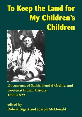 Garder la terre pour les enfants de mes enfants : Documents sur l'histoire des Indiens Salish, Pend d'Oreille et Kootenai, 1890-1899 - To Keep the Land for My Children's Children: Documents of Salish, Pend d'Oreille, and Kootenai Indian History, 1890-1899