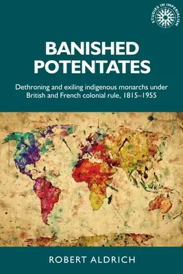 Les potentats bannis : Dethroning and Exiling Indigenous Monarchs Under British and French Colonial Rule, 1815-1955 (en anglais) - Banished Potentates: Dethroning and Exiling Indigenous Monarchs Under British and French Colonial Rule, 1815-1955