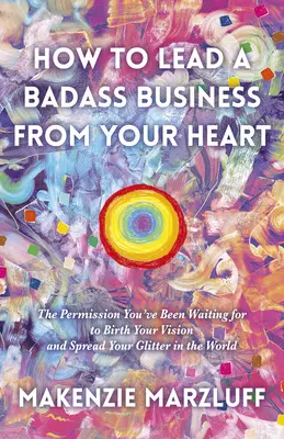 Comment diriger une entreprise de haut niveau à partir de votre cœur : L'autorisation que vous attendiez pour faire naître votre vision et répandre vos paillettes dans le monde - How to Lead a Badass Business from Your Heart: The Permission You've Been Waiting for to Birth Your Vision and Spread Your Glitter in the World