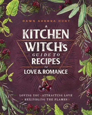 Le guide des recettes d'amour et de romantisme d'une sorcière de cuisine : Vous aimer * Attirer l'amour * Raviver les flammes - A Kitchen Witch's Guide to Recipes for Love & Romance: Loving You * Attracting Love * Rekindling the Flames