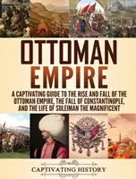 L'Empire ottoman : Un guide captivant sur la montée et la chute de l'Empire ottoman, la chute de Constantinople et la vie de Suleiman t - Ottoman Empire: A Captivating Guide to the Rise and Fall of the Ottoman Empire, The Fall of Constantinople, and the Life of Suleiman t