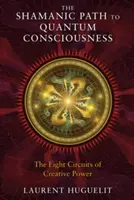 Le chemin chamanique vers la conscience quantique : Les huit circuits du pouvoir créatif - The Shamanic Path to Quantum Consciousness: The Eight Circuits of Creative Power