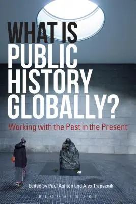 Qu'est-ce que l'histoire publique dans le monde ? Travailler avec le passé au présent - What Is Public History Globally?: Working with the Past in the Present