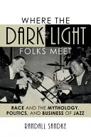 Là où se rencontrent les gens sombres et les gens clairs : La race et la mythologie, la politique et le commerce du jazz - Where the Dark and the Light Folks Meet: Race and the Mythology, Politics, and Business of Jazz