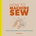 Comment coudre à la machine : Techniques et projets pour le débutant complet - How to Machine Sew: Techniques and Projects for the Complete Beginner