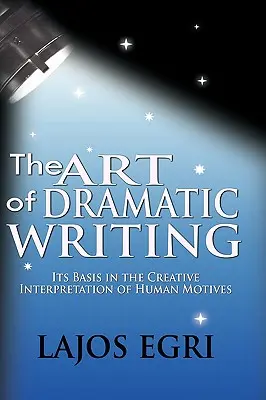 L'art de l'écriture dramatique : Ses fondements dans l'interprétation créative des motivations humaines - The Art Of Dramatic Writing: Its Basis In The Creative Interpretation Of Human Motives