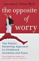 Le contraire de l'inquiétude : l'approche ludique des parents face aux angoisses et aux peurs de l'enfance - The Opposite of Worry: The Playful Parenting Approach to Childhood Anxieties and Fears