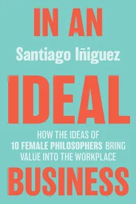 Dans une entreprise idéale : Comment les idées de 10 femmes philosophes apportent de la valeur sur le lieu de travail - In an Ideal Business: How the Ideas of 10 Female Philosophers Bring Value Into the Workplace