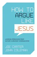 Comment argumenter comme Jésus : Apprendre la persuasion auprès du plus grand communicateur de l'histoire - How to Argue Like Jesus: Learning Persuasion from History's Greatest Communicator