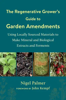 The Regenerative Grower's Guide to Garden Amendments : Utiliser des matériaux d'origine locale pour fabriquer des extraits et des ferments minéraux et biologiques - The Regenerative Grower's Guide to Garden Amendments: Using Locally Sourced Materials to Make Mineral and Biological Extracts and Ferments