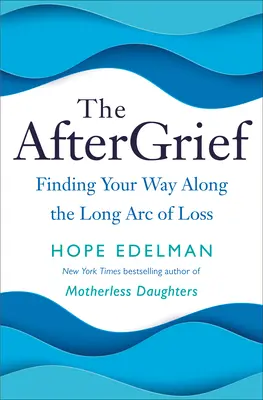 L'après-coup : Trouver son chemin sur le long arc de la perte - The Aftergrief: Finding Your Way Along the Long Arc of Loss