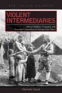 Intermédiaires violents : Soldats africains, conquête et colonialisme au quotidien en Afrique orientale allemande - Violent Intermediaries: African Soldiers, Conquest, and Everyday Colonialism in German East Africa