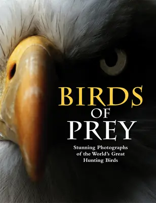 Oiseaux de proie : Photographies époustouflantes des plus grands oiseaux chasseurs du monde - Birds of Prey: Stunning Photographs of the World's Great Hunting Birds