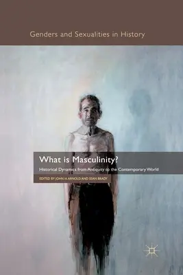 Qu'est-ce que la masculinité ? Dynamiques historiques de l'Antiquité au monde contemporain - What Is Masculinity?: Historical Dynamics from Antiquity to the Contemporary World