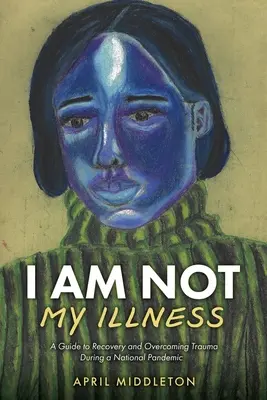 Je ne suis pas ma maladie : Un guide pour se rétablir et surmonter les traumatismes pendant une pandémie nationale - I Am Not My Illness: A Guide to Recovery and Overcoming Trauma During a National Pandemic